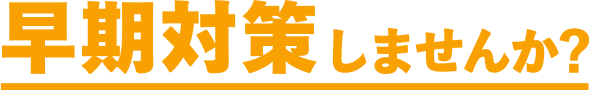早期対策しませんか?